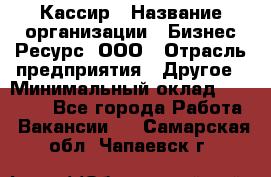 Кассир › Название организации ­ Бизнес Ресурс, ООО › Отрасль предприятия ­ Другое › Минимальный оклад ­ 30 000 - Все города Работа » Вакансии   . Самарская обл.,Чапаевск г.